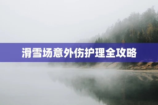 滑雪场意外伤护理全攻略