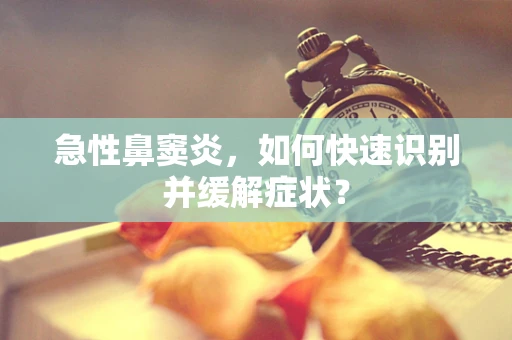 急性鼻窦炎，如何快速识别并缓解症状？