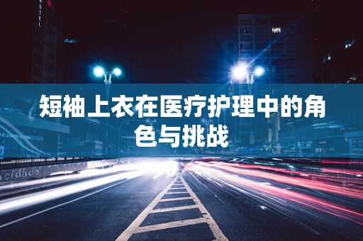 短袖上衣在医疗护理中的角色与挑战