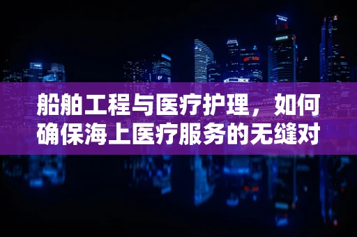 船舶工程与医疗护理，如何确保海上医疗服务的无缝对接？