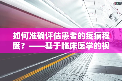 如何准确评估患者的疼痛程度？——基于临床医学的视角