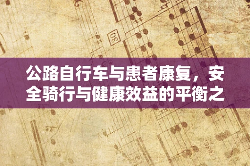 公路自行车与患者康复，安全骑行与健康效益的平衡之道？