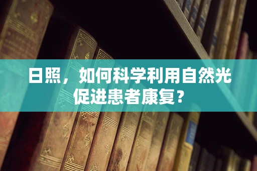 日照，如何科学利用自然光促进患者康复？