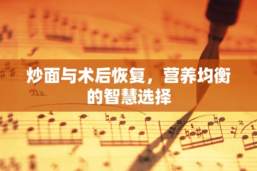 炒面与术后恢复，营养均衡的智慧选择