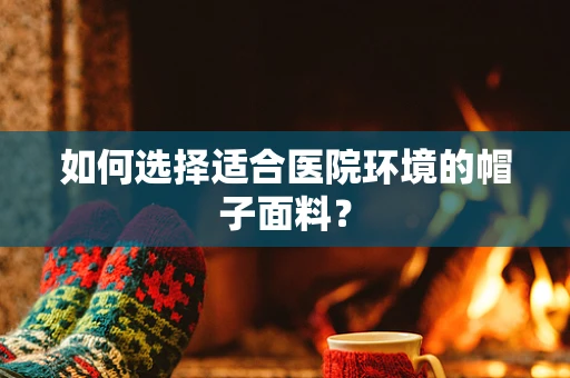 如何选择适合医院环境的帽子面料？