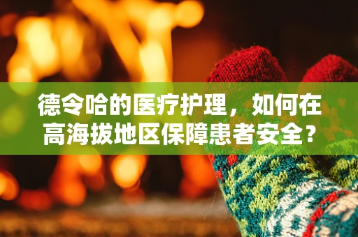 德令哈的医疗护理，如何在高海拔地区保障患者安全？