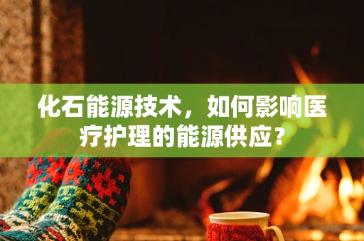 化石能源技术，如何影响医疗护理的能源供应？