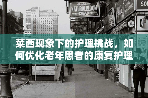 莱西现象下的护理挑战，如何优化老年患者的康复护理？