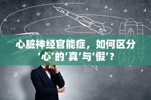 心脏神经官能症，如何区分‘心’的‘真’与‘假’？