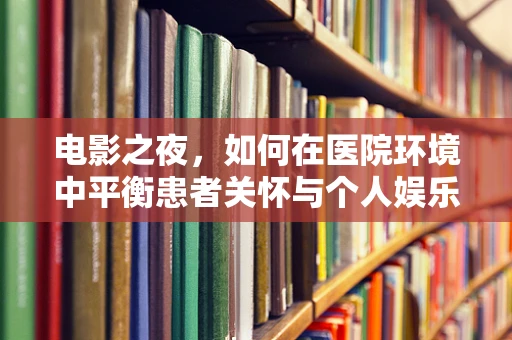 电影之夜，如何在医院环境中平衡患者关怀与个人娱乐？