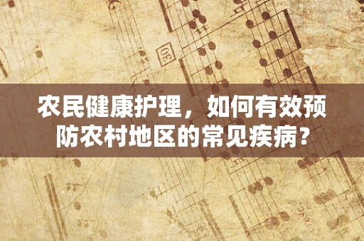 农民健康护理，如何有效预防农村地区的常见疾病？