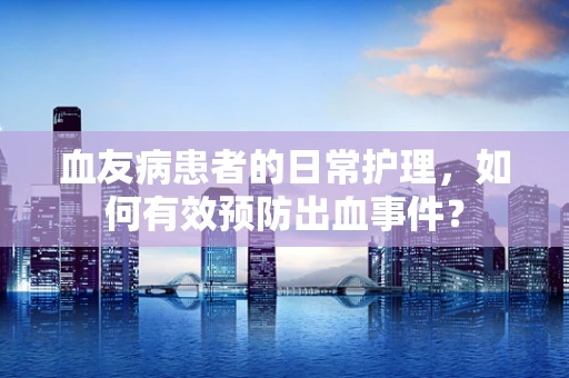 血友病患者的日常护理，如何有效预防出血事件？