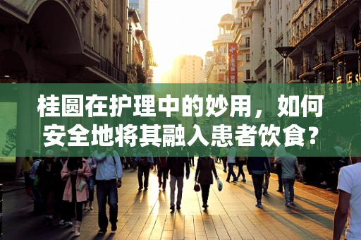 桂圆在护理中的妙用，如何安全地将其融入患者饮食？