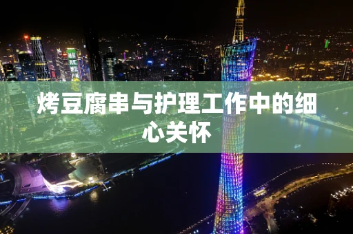 烤豆腐串与护理工作中的细心关怀