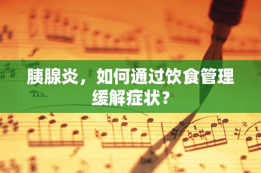 胰腺炎，如何通过饮食管理缓解症状？