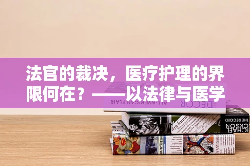 法官的裁决，医疗护理的界限何在？——以法律与医学交织的视角探讨护理师的角色