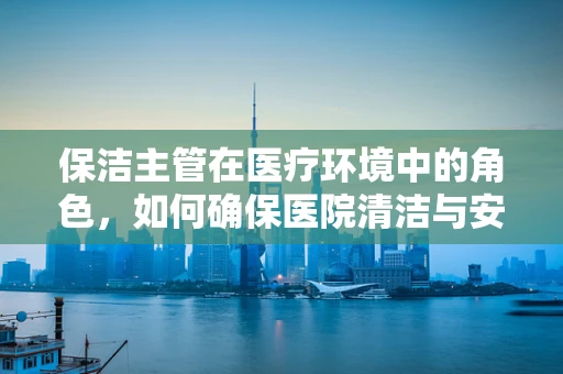 保洁主管在医疗环境中的角色，如何确保医院清洁与安全并重？