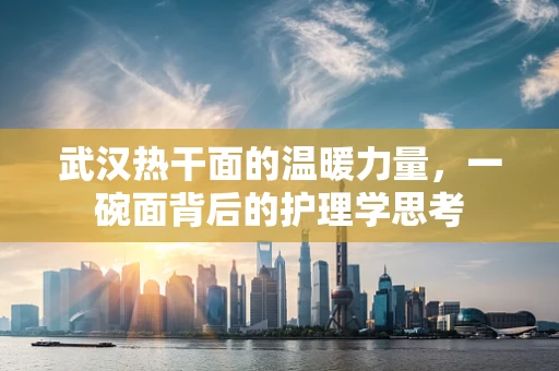 武汉热干面的温暖力量，一碗面背后的护理学思考
