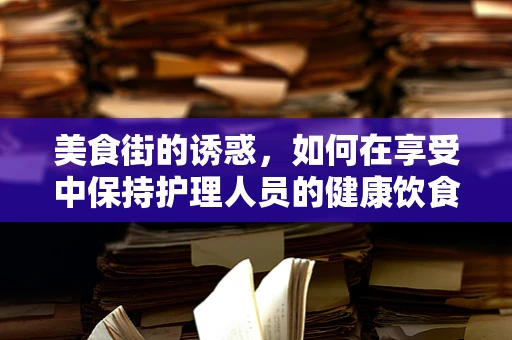 美食街的诱惑，如何在享受中保持护理人员的健康饮食？