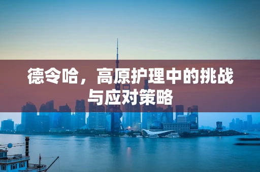 德令哈，高原护理中的挑战与应对策略