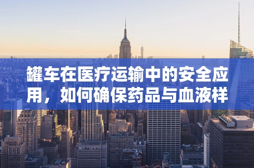 罐车在医疗运输中的安全应用，如何确保药品与血液样本的稳定输送？