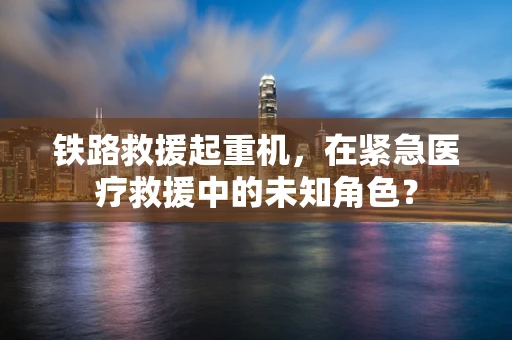 铁路救援起重机，在紧急医疗救援中的未知角色？