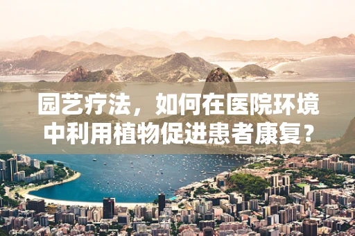 园艺疗法，如何在医院环境中利用植物促进患者康复？