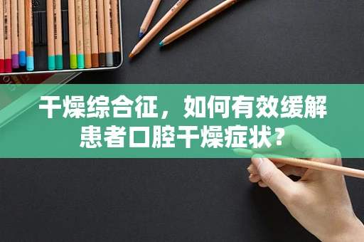 干燥综合征，如何有效缓解患者口腔干燥症状？