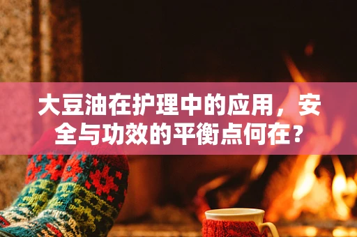 大豆油在护理中的应用，安全与功效的平衡点何在？