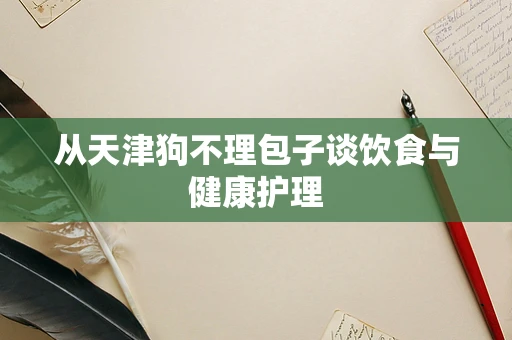 从天津狗不理包子谈饮食与健康护理