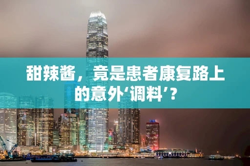 甜辣酱，竟是患者康复路上的意外‘调料’？