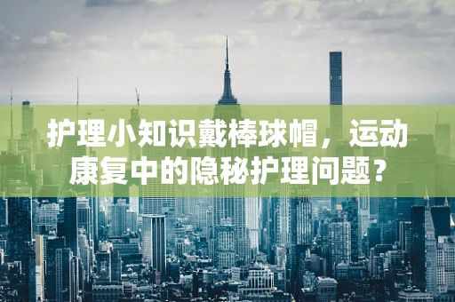 护理小知识戴棒球帽，运动康复中的隐秘护理问题？
