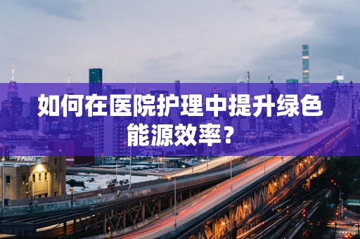 如何在医院护理中提升绿色能源效率？