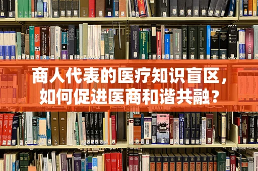 商人代表的医疗知识盲区，如何促进医商和谐共融？