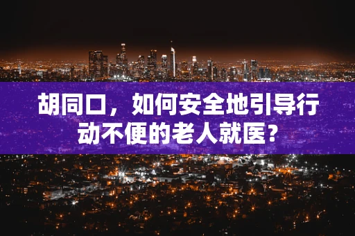 胡同口，如何安全地引导行动不便的老人就医？