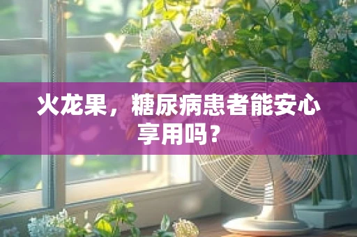 火龙果，糖尿病患者能安心享用吗？