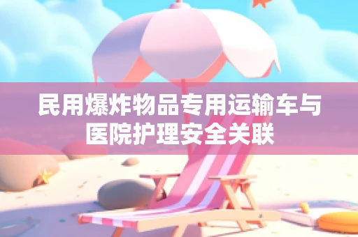 民用爆炸物品专用运输车与医院护理安全关联