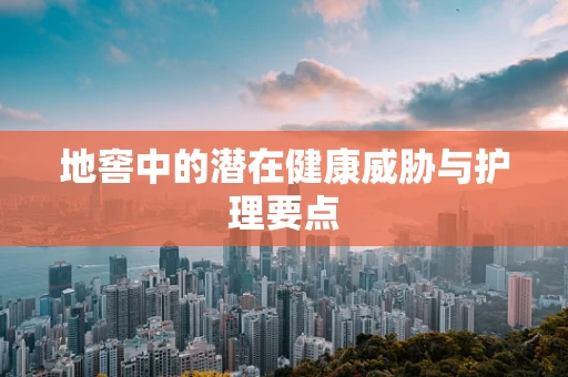 地窖中的潜在健康威胁与护理要点