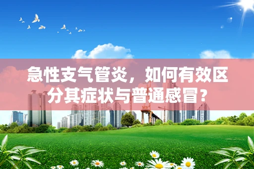 急性支气管炎，如何有效区分其症状与普通感冒？