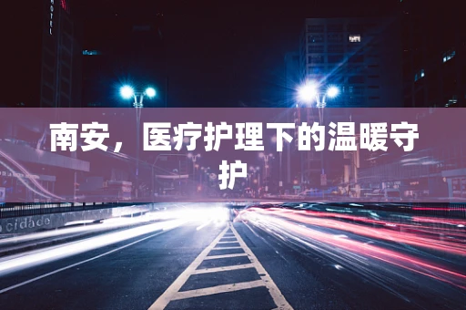 南安，医疗护理下的温暖守护