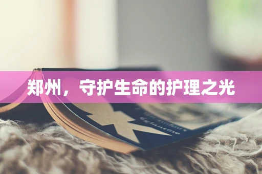 郑州，守护生命的护理之光