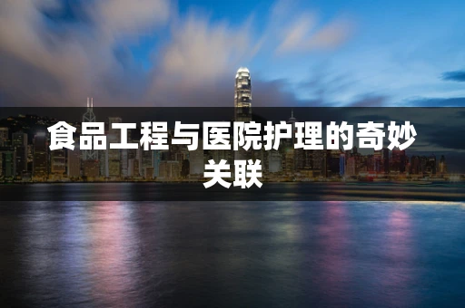 食品工程与医院护理的奇妙关联