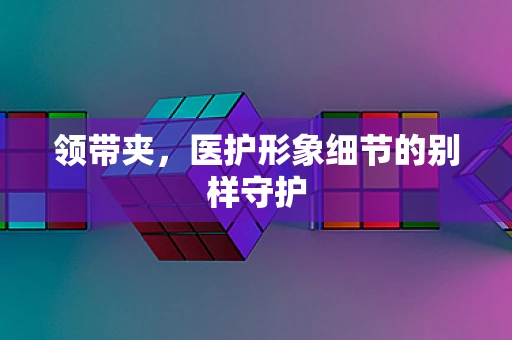领带夹，医护形象细节的别样守护