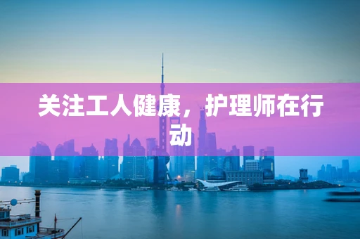 关注工人健康，护理师在行动