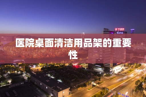 医院桌面清洁用品架的重要性