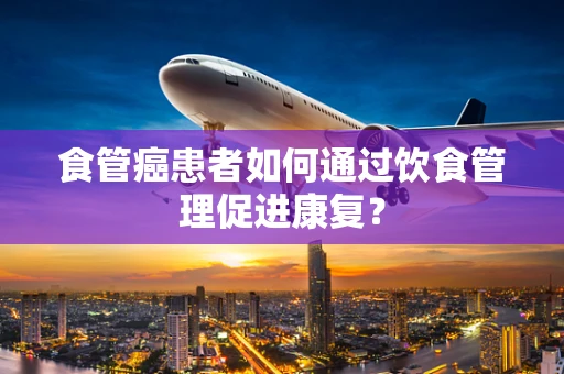 食管癌患者如何通过饮食管理促进康复？