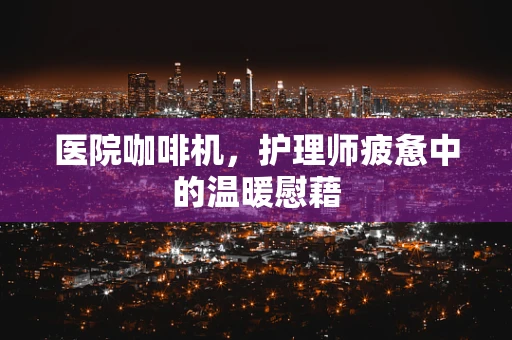 医院咖啡机，护理师疲惫中的温暖慰藉