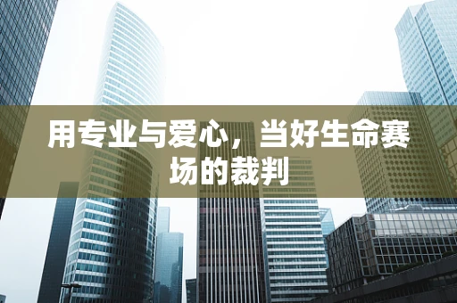 用专业与爱心，当好生命赛场的裁判
