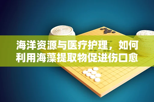 海洋资源与医疗护理，如何利用海藻提取物促进伤口愈合？