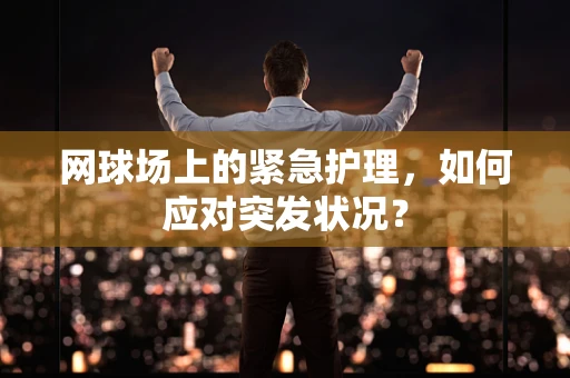 网球场上的紧急护理，如何应对突发状况？
